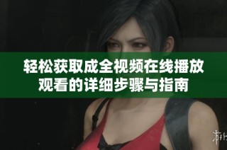 轻松获取成全视频在线播放观看的详细步骤与指南