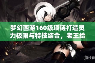 梦幻西游160级项链打造灵力极限与特技结合，老王给出估价分析