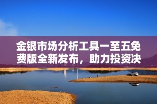 金银市场分析工具一至五免费版全新发布，助力投资决策
