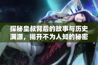 探秘皇叔背后的故事与历史渊源，揭开不为人知的秘密