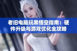 老旧电脑玩黑悟空指南：硬件升级与游戏优化全攻略