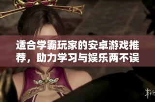 适合学霸玩家的安卓游戏推荐，助力学习与娱乐两不误