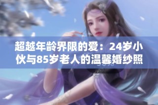 超越年龄界限的爱：24岁小伙与85岁老人的温馨婚纱照