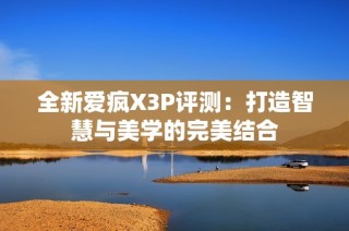全新爱疯X3P评测：打造智慧与美学的完美结合