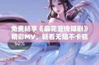 免费畅享《麻花豆传媒剧》精彩MV，畅看无阻不卡顿