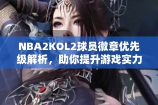 NBA2KOL2球员徽章优先级解析，助你提升游戏实力！