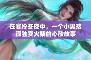 在寒冷冬夜中，一个小男孩孤独卖火柴的心酸故事