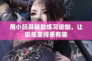 用小玩具辅助练习瑜伽，让锻炼变得更有趣