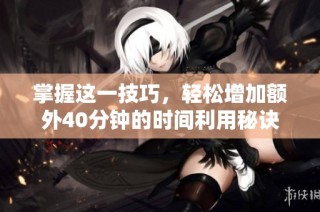掌握这一技巧，轻松增加额外40分钟的时间利用秘诀