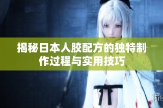 揭秘日本人胶配方的独特制作过程与实用技巧