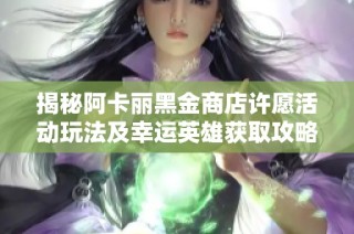 揭秘阿卡丽黑金商店许愿活动玩法及幸运英雄获取攻略