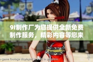 9I制作厂为您提供全新免费制作服务，精彩内容等您来体验！