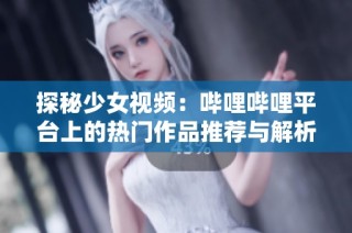 探秘少女视频：哔哩哔哩平台上的热门作品推荐与解析