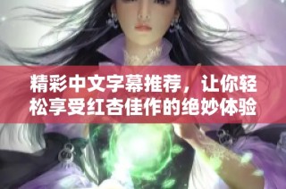 精彩中文字幕推荐，让你轻松享受红杏佳作的绝妙体验