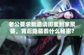 老公要求我邀请闺蜜到家聚餐，背后隐藏着什么秘密？
