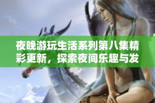夜晚游玩生活系列第八集精彩更新，探索夜间乐趣与发现