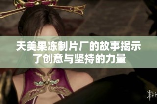 天美果冻制片厂的故事揭示了创意与坚持的力量