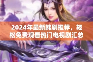 2024年最新韩剧推荐，轻松免费观看热门电视剧汇总