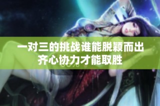 一对三的挑战谁能脱颖而出齐心协力才能取胜