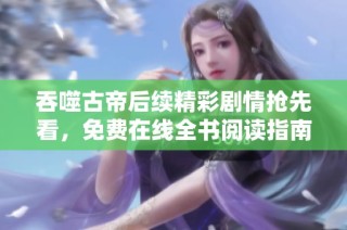 吞噬古帝后续精彩剧情抢先看，免费在线全书阅读指南