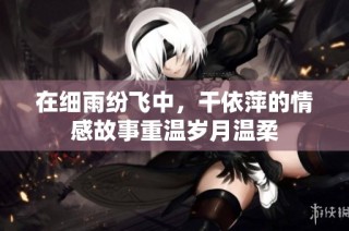 在细雨纷飞中，干依萍的情感故事重温岁月温柔