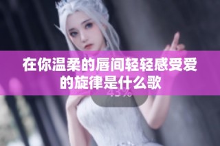 在你温柔的唇间轻轻感受爱的旋律是什么歌