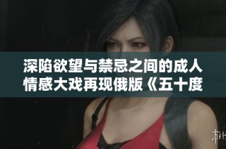 深陷欲望与禁忌之间的成人情感大戏再现俄版《五十度》