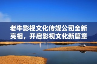 老牛影视文化传媒公司全新亮相，开启影视文化新篇章