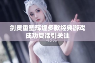 剑灵重塑辉煌多款经典游戏成功复活引关注