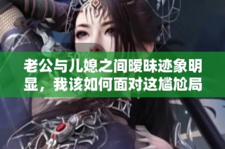 老公与儿媳之间暧昧迹象明显，我该如何面对这尴尬局面