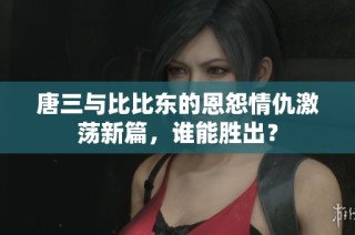 唐三与比比东的恩怨情仇激荡新篇，谁能胜出？