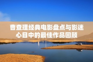 曹查理经典电影盘点与影迷心目中的最佳作品回顾