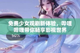 免费少女观剧新体验，哔哩哔哩带你畅享影视世界