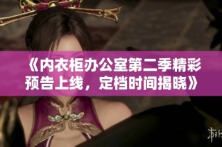 《内衣柜办公室第二季精彩预告上线，定档时间揭晓》