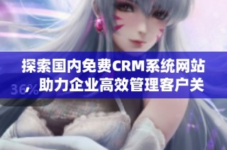探索国内免费CRM系统网站，助力企业高效管理客户关系