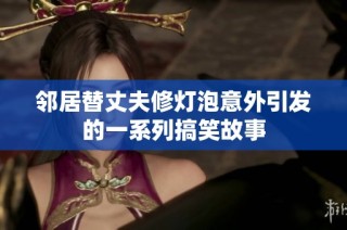 邻居替丈夫修灯泡意外引发的一系列搞笑故事