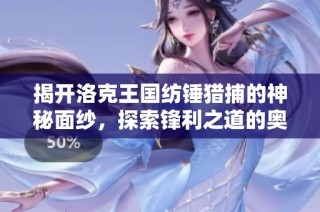 揭开洛克王国纺锤猎捕的神秘面纱，探索锋利之道的奥秘