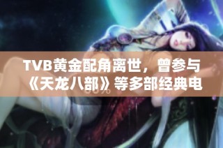 TVB黄金配角离世，曾参与《天龙八部》等多部经典电视剧演出