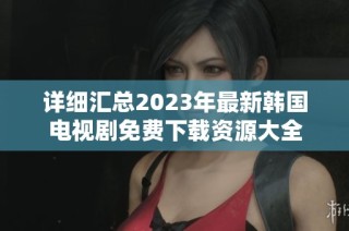 详细汇总2023年最新韩国电视剧免费下载资源大全