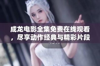 成龙电影全集免费在线观看，尽享动作经典与精彩片段