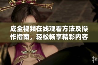 成全视频在线观看方法及操作指南，轻松畅享精彩内容