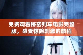 免费观看秘密列车电影完整版，感受惊险刺激的旅程