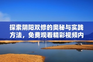 探索阴阳双修的奥秘与实践方法，免费观看精彩视频内容