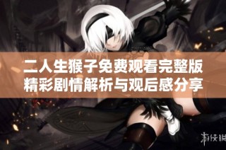 二人生猴子免费观看完整版精彩剧情解析与观后感分享