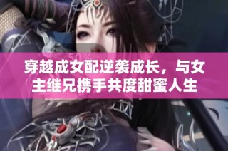 穿越成女配逆袭成长，与女主继兄携手共度甜蜜人生