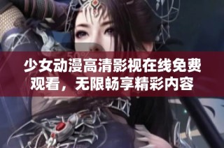 少女动漫高清影视在线免费观看，无限畅享精彩内容