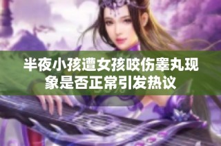 半夜小孩遭女孩咬伤睾丸现象是否正常引发热议