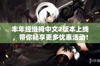 丰年经继拇中文2版本上线，带你畅享更多优惠活动！