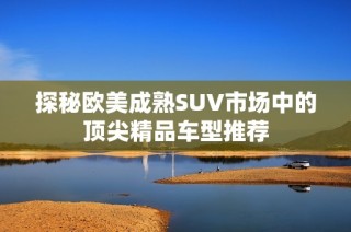 探秘欧美成熟SUV市场中的顶尖精品车型推荐