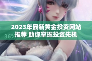 2023年最新黄金投资网站推荐 助你掌握投资先机